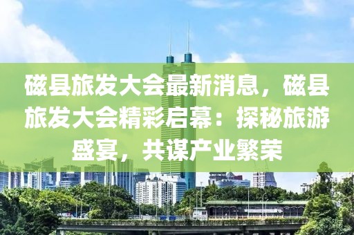 磁縣旅發大會最新消息，磁縣旅發大會精彩啟幕：探秘旅游盛宴，共謀產業繁榮