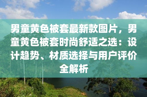 男童黃色被套最新款圖片，男童黃色被套時尚舒適之選：設計趨勢、材質選擇與用戶評價全解析