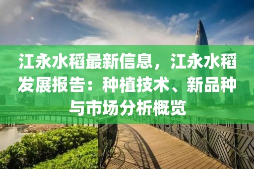 江永水稻最新信息，江永水稻發(fā)展報(bào)告：種植技術(shù)、新品種與市場分析概覽