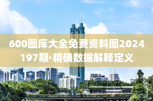 600圖庫大全免費資料圖2024197期·精確數據解釋定義