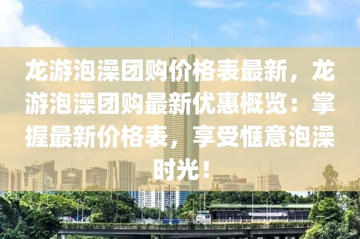 龍游泡澡團購價格表最新，龍游泡澡團購最新優惠概覽：掌握最新價格表，享受愜意泡澡時光！