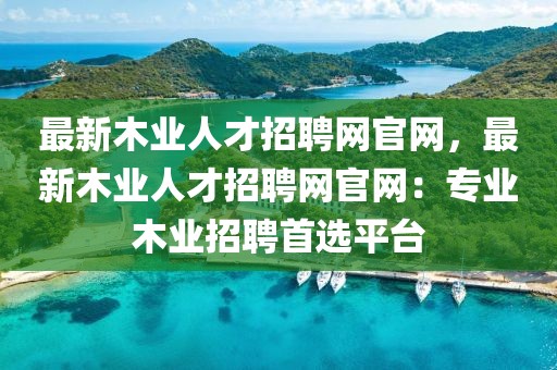最新木業人才招聘網官網，最新木業人才招聘網官網：專業木業招聘首選平臺