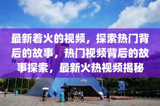 最新著火的視頻，探索熱門背后的故事，熱門視頻背后的故事探索，最新火熱視頻揭秘