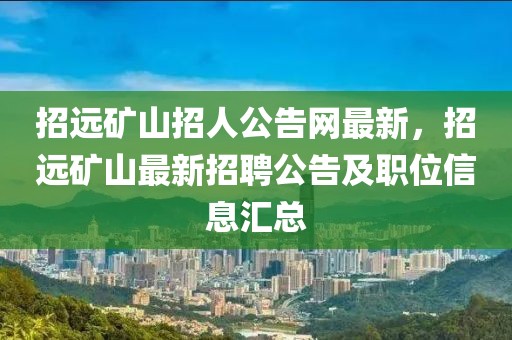 招遠(yuǎn)礦山招人公告網(wǎng)最新，招遠(yuǎn)礦山最新招聘公告及職位信息匯總