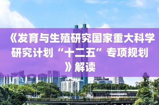 《發育與生殖研究國家重大科學研究計劃“十二五”專項規劃》解讀