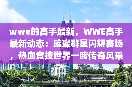 wwe的高手最新，WWE高手最新動態(tài)：璀璨群星閃耀賽場，熱血競技世界一睹傳奇風(fēng)采