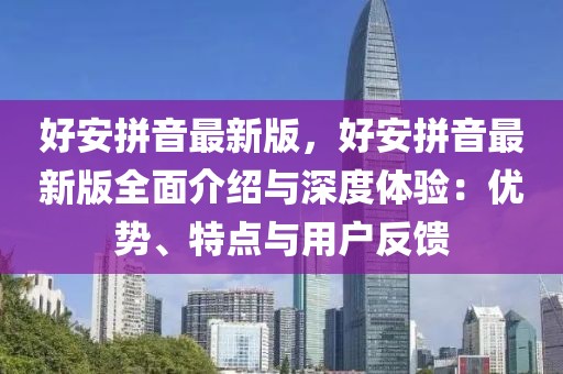 好安拼音最新版，好安拼音最新版全面介紹與深度體驗(yàn)：優(yōu)勢(shì)、特點(diǎn)與用戶反饋