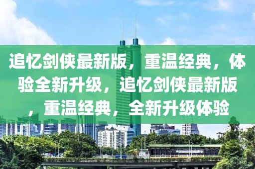 追憶劍俠最新版，重溫經(jīng)典，體驗全新升級，追憶劍俠最新版，重溫經(jīng)典，全新升級體驗