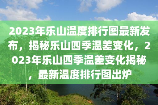 2023年樂山溫度排行圖最新發(fā)布，揭秘樂山四季溫差變化，2023年樂山四季溫差變化揭秘，最新溫度排行圖出爐
