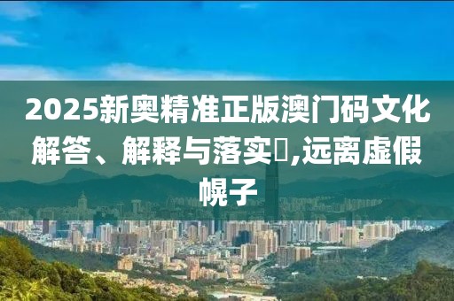 2025新奧精準正版澳門碼文化解答、解釋與落實?,遠離虛假幌子