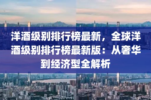 洋酒級別排行榜最新，全球洋酒級別排行榜最新版：從奢華到經濟型全解析