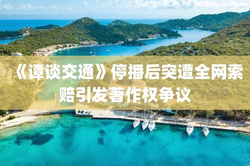 《譚談交通》停播后突遭全網索賠引發著作權爭議