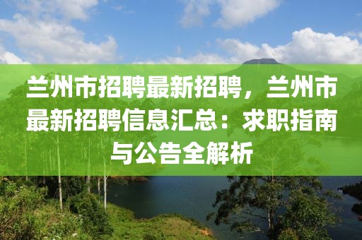 蘭州市招聘最新招聘，蘭州市最新招聘信息匯總：求職指南與公告全解析