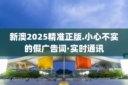 新澳2025精準(zhǔn)正版.小心不實(shí)的假廣告詞·實(shí)時(shí)通訊