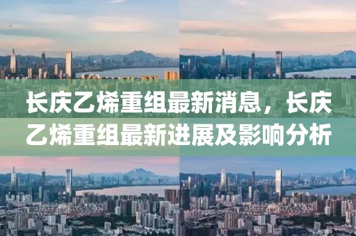 長慶乙烯重組最新消息，長慶乙烯重組最新進展及影響分析