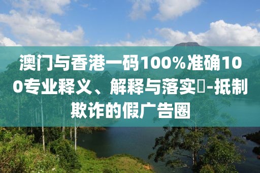 澳門與香港一碼100%準確100專業(yè)釋義、解釋與落實?-抵制欺詐的假廣告圈
