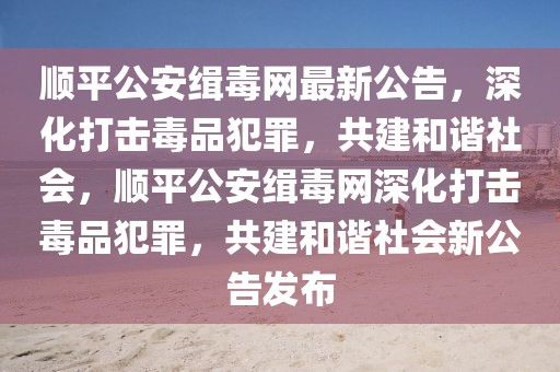順平公安緝毒網最新公告，深化打擊毒品犯罪，共建和諧社會，順平公安緝毒網深化打擊毒品犯罪，共建和諧社會新公告發布