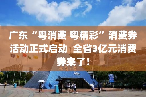 廣東“粵消費 粵精彩”消費券活動正式啟動  全省3億元消費券來了！