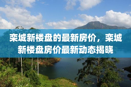 欒城新樓盤的最新房?jī)r(jià)，欒城新樓盤房?jī)r(jià)最新動(dòng)態(tài)揭曉