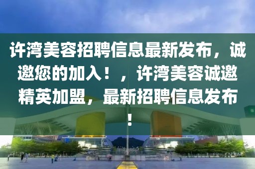 許灣美容招聘信息最新發布，誠邀您的加入！，許灣美容誠邀精英加盟，最新招聘信息發布！