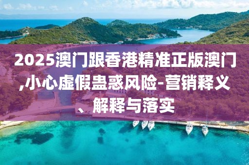 2025澳門跟香港精準正版澳門,小心虛假蠱惑風險-營銷釋義、解釋與落實
