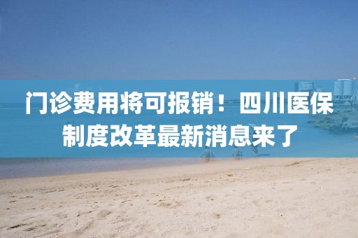 門診費用將可報銷！四川醫保制度改革最新消息來了