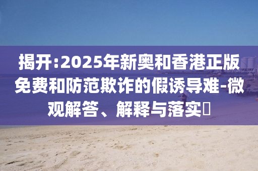 揭開:2025年新奧和香港正版免費和防范欺詐的假誘導難-微觀解答、解釋與落實?
