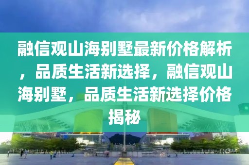 融信觀山海別墅最新價格解析，品質生活新選擇，融信觀山海別墅，品質生活新選擇價格揭秘