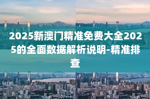 2025新澳門精準(zhǔn)免費(fèi)大全2025的全面數(shù)據(jù)解析說明-精準(zhǔn)排查