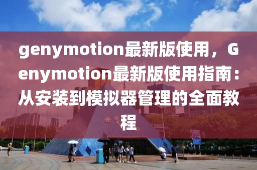 genymotion最新版使用，Genymotion最新版使用指南：從安裝到模擬器管理的全面教程