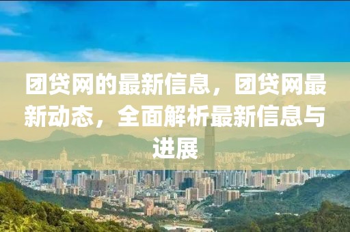 團(tuán)貸網(wǎng)的最新信息，團(tuán)貸網(wǎng)最新動(dòng)態(tài)，全面解析最新信息與進(jìn)展