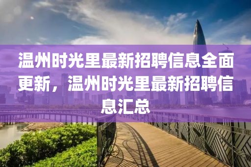 溫州時光里最新招聘信息全面更新，溫州時光里最新招聘信息匯總
