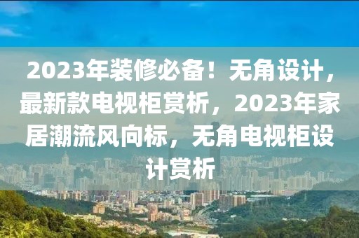 2023年裝修必備！無角設計，最新款電視柜賞析，2023年家居潮流風向標，無角電視柜設計賞析