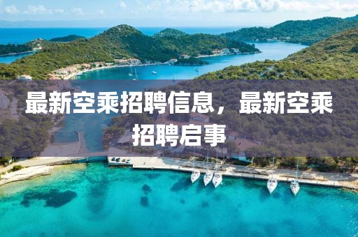 最新空乘招聘信息，最新空乘招聘啟事