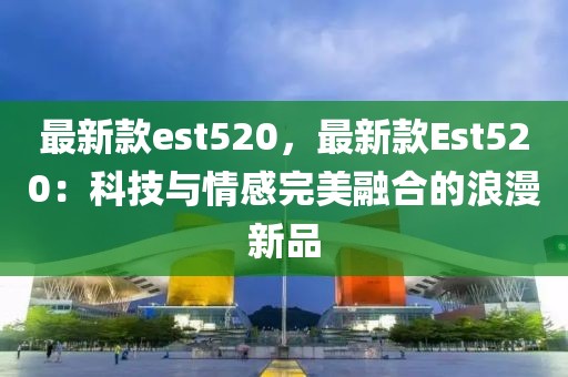 最新款est520，最新款Est520：科技與情感完美融合的浪漫新品