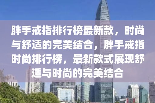胖手戒指排行榜最新款，時尚與舒適的完美結合，胖手戒指時尚排行榜，最新款式展現舒適與時尚的完美結合