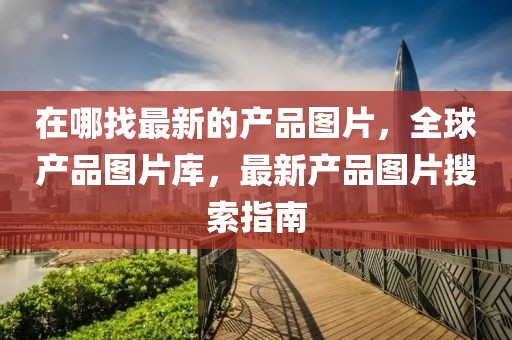 在哪找最新的產品圖片，全球產品圖片庫，最新產品圖片搜索指南