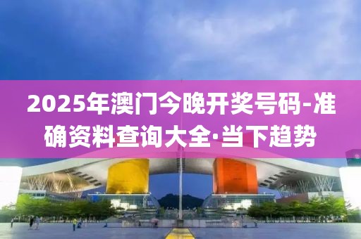 2025年澳門今晚開獎號碼-準確資料查詢大全·當下趨勢