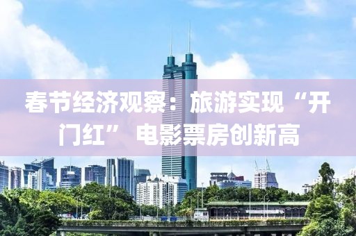 春節(jié)經(jīng)濟觀察：旅游實現(xiàn)“開門紅” 電影票房創(chuàng)新高