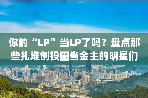 你的“LP”當LP了嗎？盤點那些扎堆創投圈當金主的明星們