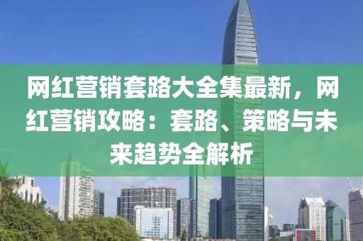 網(wǎng)紅營銷套路大全集最新，網(wǎng)紅營銷攻略：套路、策略與未來趨勢全解析