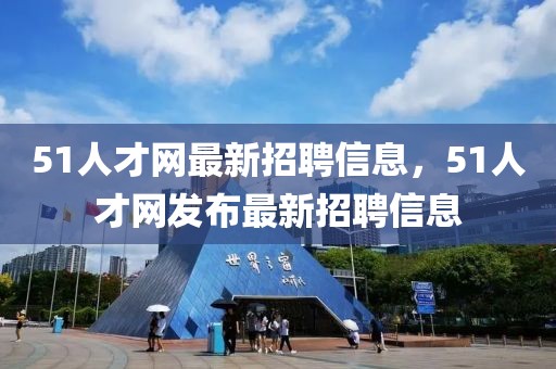 51人才網最新招聘信息，51人才網發(fā)布最新招聘信息