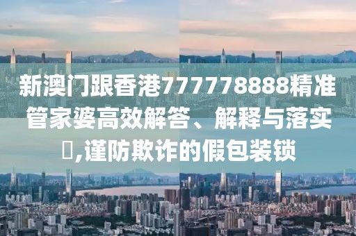新澳門跟香港777778888精準管家婆高效解答、解釋與落實?,謹防欺詐的假包裝鎖