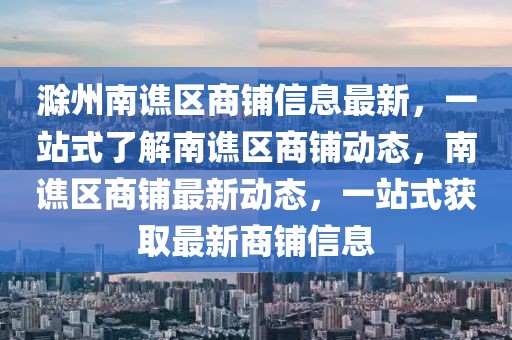 滁州南譙區商鋪信息最新，一站式了解南譙區商鋪動態，南譙區商鋪最新動態，一站式獲取最新商鋪信息