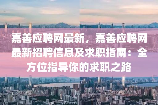 嘉善應聘網最新，嘉善應聘網最新招聘信息及求職指南：全方位指導你的求職之路