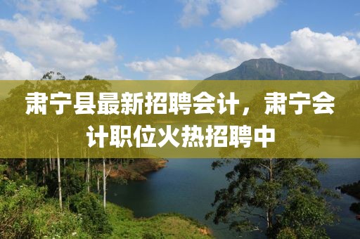 肅寧縣最新招聘會計，肅寧會計職位火熱招聘中
