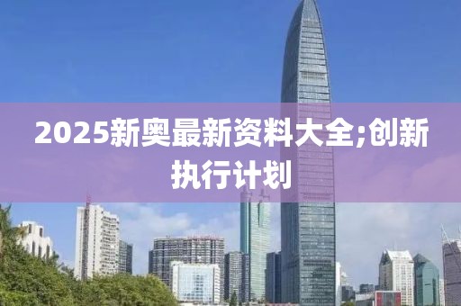 2025新奧最新資料大全;創新執行計劃