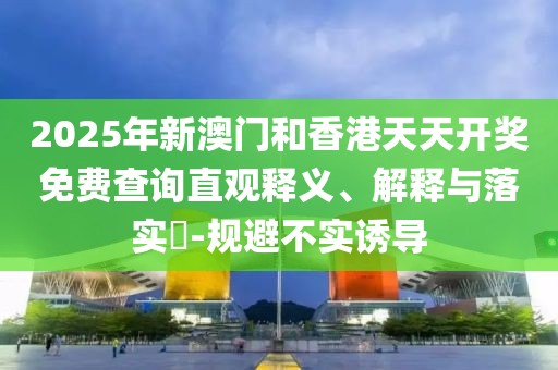 2025年新澳門和香港天天開獎免費查詢直觀釋義、解釋與落實?-規避不實誘導