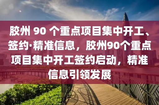 膠州 90 個重點項目集中開工、簽約·精準(zhǔn)信息，膠州90個重點項目集中開工簽約啟動，精準(zhǔn)信息引領(lǐng)發(fā)展