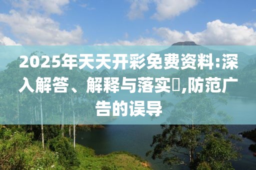 2025年天天開彩免費資料:深入解答、解釋與落實?,防范廣告的誤導